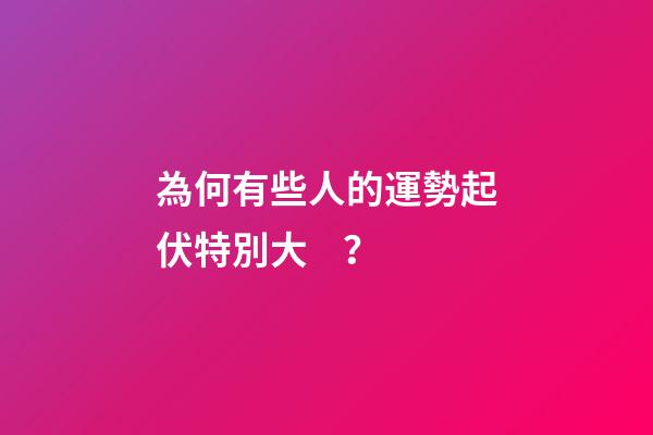 為何有些人的運勢起伏特別大？